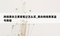 网络黑白之黑客笔记怎么买_黑白网络黑客盗号教程