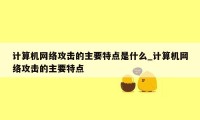 计算机网络攻击的主要特点是什么_计算机网络攻击的主要特点