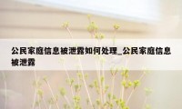 公民家庭信息被泄露如何处理_公民家庭信息被泄露