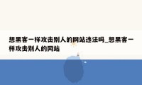 想黑客一样攻击别人的网站违法吗_想黑客一样攻击别人的网站