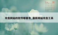 攻击网站的软件哪里有_最新网站攻击工具