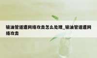 输油管道遭网络攻击怎么处理_输油管道遭网络攻击