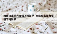 网络攻击能力变强了吗知乎_网络攻击能力变强了吗知乎