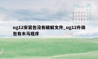 ug12安装包没有破解文件_ug12升级包有木马程序