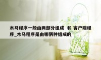 木马程序一般由两部分组成  和 客户端程序_木马程序是由哪俩种组成的