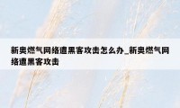 新奥燃气网络遭黑客攻击怎么办_新奥燃气网络遭黑客攻击