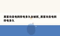 黑客攻击电网停电多久会被抓_黑客攻击电网停电多久