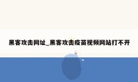 黑客攻击网址_黑客攻击疫苗视频网站打不开