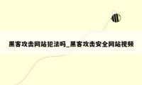 黑客攻击网站犯法吗_黑客攻击安全网站视频