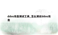 ddos攻击测试工具_怎么测试ddos攻击