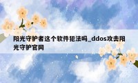 阳光守护者这个软件犯法吗_ddos攻击阳光守护官网