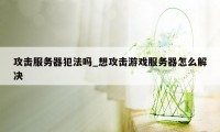 攻击服务器犯法吗_想攻击游戏服务器怎么解决