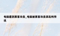 电脑遭到黑客攻击_电脑被黑客攻击派出所传讯