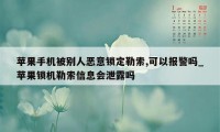 苹果手机被别人恶意锁定勒索,可以报警吗_苹果锁机勒索信息会泄露吗