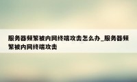 服务器频繁被内网终端攻击怎么办_服务器频繁被内网终端攻击