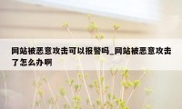 网站被恶意攻击可以报警吗_网站被恶意攻击了怎么办啊