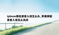 iphone弹出黑客入侵怎么办_苹果弹窗黑客入侵怎么关闭