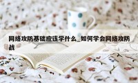 网络攻防基础应该学什么_如何学会网络攻防战