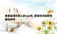 黑客能烧坏别人的cpu吗_黑客技术能把电脑烧掉吗