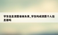 学生信息泄露谁来负责_学生构成泄露个人信息罪吗