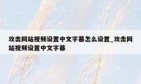 攻击网站视频设置中文字幕怎么设置_攻击网站视频设置中文字幕