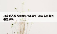 攻击他人服务器触犯什么罪名_攻击私有服务器犯法吗