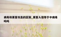 病毒和黑客攻击的区别_黑客入侵等于中病毒吗吗