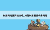 利用网站漏洞犯法吗_如何利用漏洞攻击网站