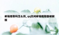 邮箱提取码怎么找_qq空间邮箱提取器破解版