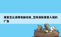 黑客怎么清理电脑垃圾_怎样清除黑客入侵的广告