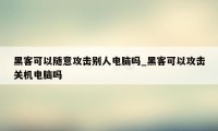 黑客可以随意攻击别人电脑吗_黑客可以攻击关机电脑吗