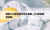 破解163邮箱密码怎么破解_163邮箱秘密破解