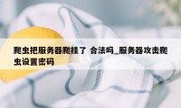 爬虫把服务器爬挂了 合法吗_服务器攻击爬虫设置密码