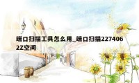 端口扫描工具怎么用_端口扫描2274062Z空间