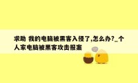 求助 我的电脑被黑客入侵了,怎么办?_个人家电脑被黑客攻击报案