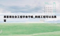 黑客用社会工程学来干嘛_网络工程可以当黑客