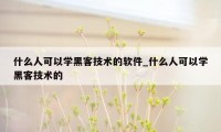 什么人可以学黑客技术的软件_什么人可以学黑客技术的