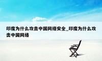 印度为什么攻击中国网络安全_印度为什么攻击中国网络