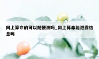 网上算命的可以随便测吗_网上算命能泄露信息吗