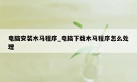 电脑安装木马程序_电脑下载木马程序怎么处理