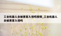 工业机器人会被黑客入侵吗视频_工业机器人会被黑客入侵吗