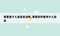 黑客查个人信息犯法吗_黑客软件查询个人信息