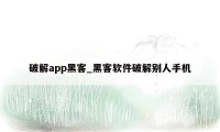 破解app黑客_黑客软件破解别人手机