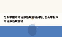 怎么举报木马程序违规营销问题_怎么举报木马程序违规营销