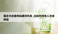 最近大批量网站遭到攻击_这段时间有人攻击网站