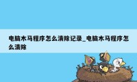 电脑木马程序怎么清除记录_电脑木马程序怎么清除