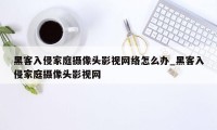 黑客入侵家庭摄像头影视网络怎么办_黑客入侵家庭摄像头影视网