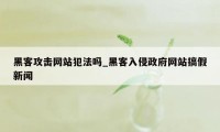 黑客攻击网站犯法吗_黑客入侵政府网站搞假新闻