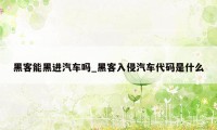 黑客能黑进汽车吗_黑客入侵汽车代码是什么