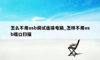 怎么不用usb调试连接电脑_怎样不用usb端口扫描